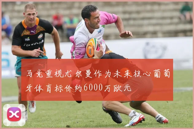 马竞重视尤尔曼作为未来核心葡萄牙体育标价约6000万欧元