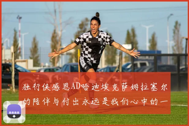 独行侠感恩AD哈迪埃克萨姆拉塞尔的陪伴与付出永远是我们心中的一家人