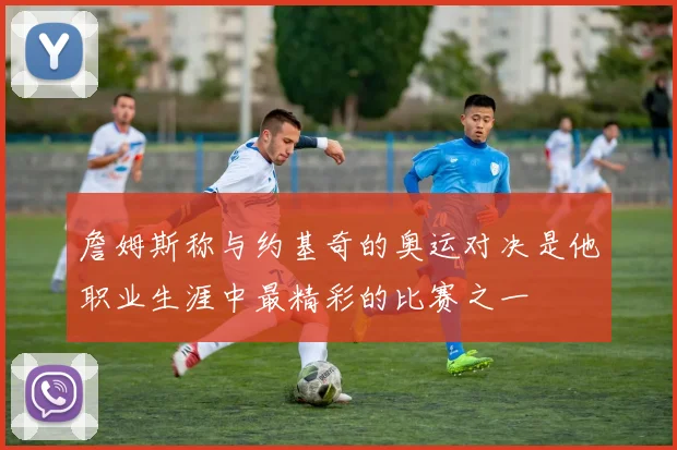 詹姆斯称与约基奇的奥运对决是他职业生涯中最精彩的比赛之一