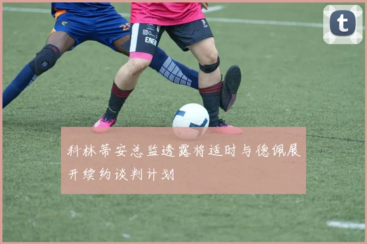 科林蒂安总监透露将适时与德佩展开续约谈判计划