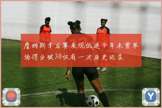 詹姆斯季后赛表现低迷今年未曾单场得分破30仅有一次历史记录