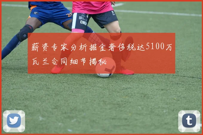 薪资专家分析掘金奢侈税达5100万瓦兰合同细节揭秘
