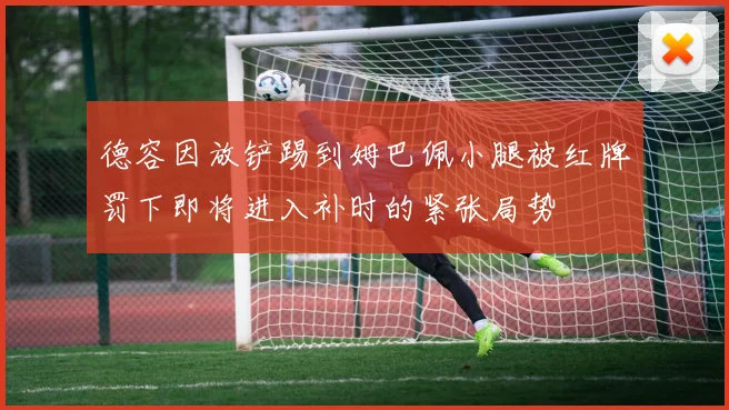 德容因放铲踢到姆巴佩小腿被红牌罚下即将进入补时的紧张局势