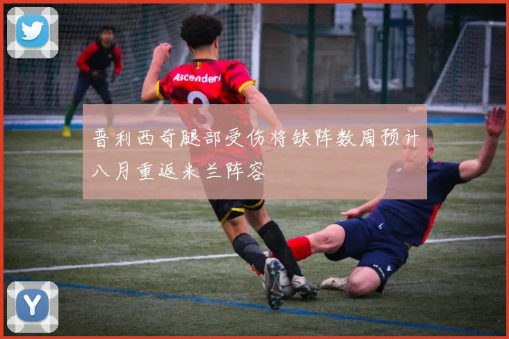 普利西奇腿部受伤将缺阵数周预计八月重返米兰阵容