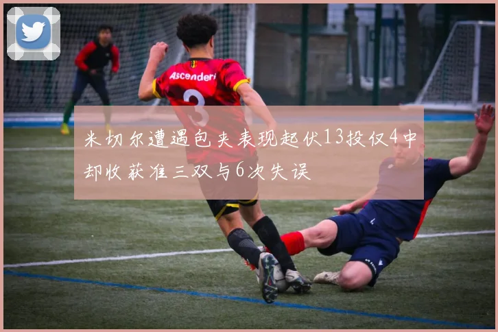 米切尔遭遇包夹表现起伏13投仅4中却收获准三双与6次失误