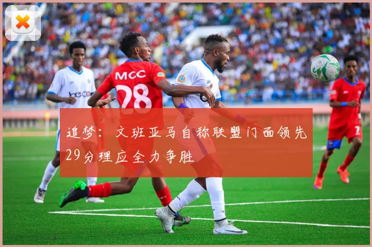 追梦：文班亚马自称联盟门面领先29分理应全力争胜
