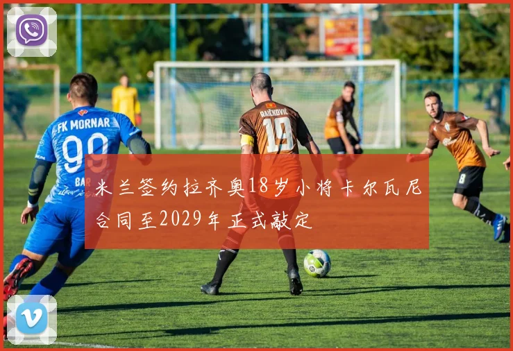 米兰签约拉齐奥18岁小将卡尔瓦尼合同至2029年正式敲定