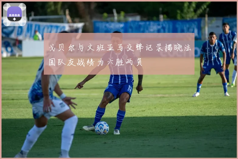 戈贝尔与文班亚马交锋记录揭晓法国队友战绩为六胜两负