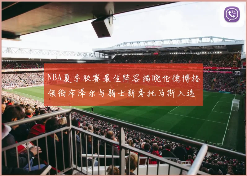 NBA夏季联赛最佳阵容揭晓伦德博格领衔布泽尔与骑士新秀托马斯入选