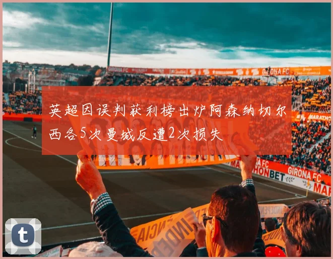 英超因误判获利榜出炉阿森纳切尔西各5次曼城反遭2次损失