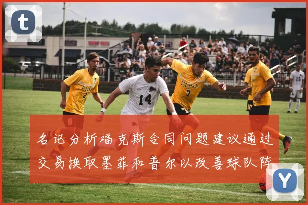 名记分析福克斯合同问题建议通过交易换取墨菲和普尔以改善球队阵容