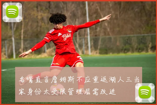 名嘴直言詹姆斯不应重返湖人三当家身份太受限管理层需改进