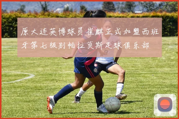 原大连英博球员崔麒正式加盟西班牙第七级别帕拉莫斯足球俱乐部