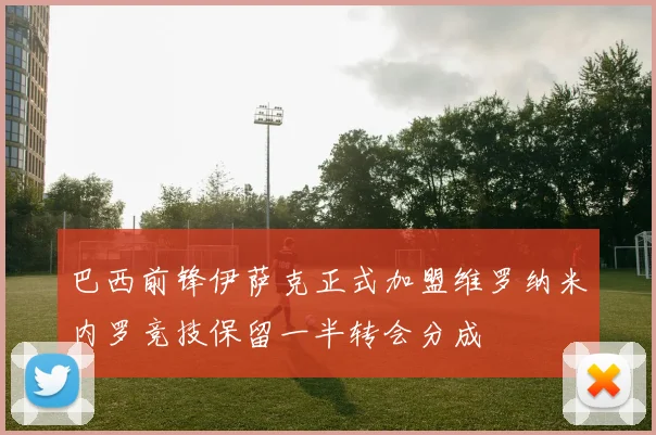 巴西前锋伊萨克正式加盟维罗纳米内罗竞技保留一半转会分成