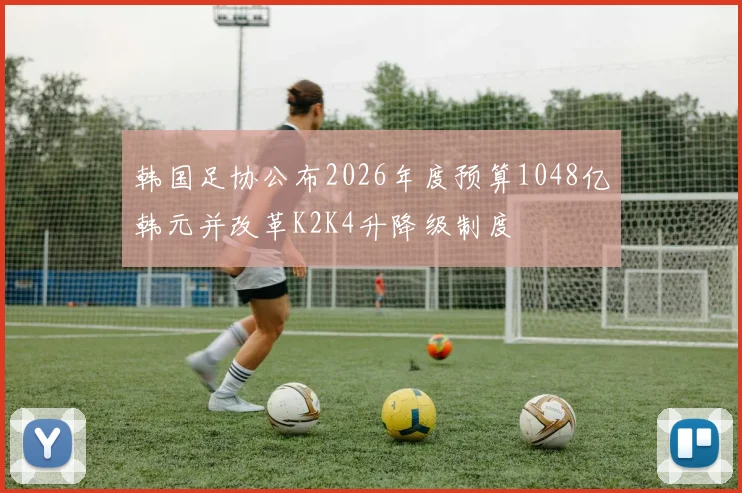 韩国足协公布2026年度预算1048亿韩元并改革K2K4升降级制度