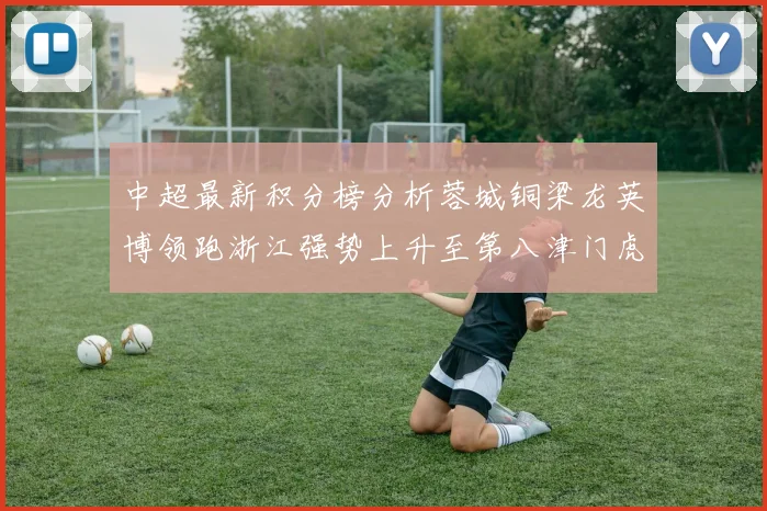 中超最新积分榜分析蓉城铜梁龙英博领跑浙江强势上升至第八津门虎仍然垫底