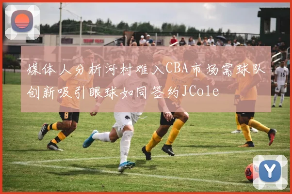 媒体人分析河村难入CBA市场需球队创新吸引眼球如同签约JCole