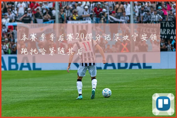 本赛季季后赛20得分记录坎宁安领跑托哈紧随其后
