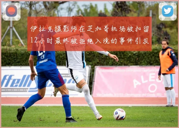 伊拉克摄影师在芝加哥机场被扣留12小时最终被拒绝入境的事件引发关注