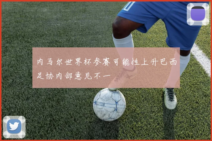 内马尔世界杯参赛可能性上升巴西足协内部意见不一