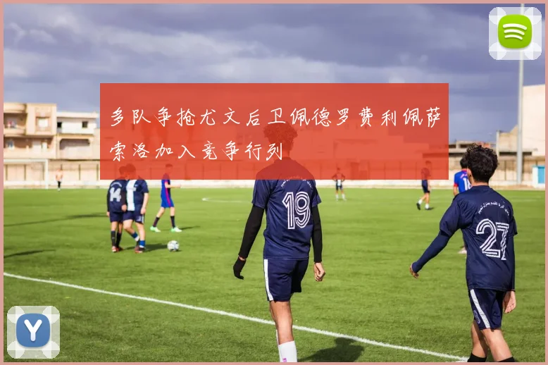 多队争抢尤文后卫佩德罗费利佩萨索洛加入竞争行列