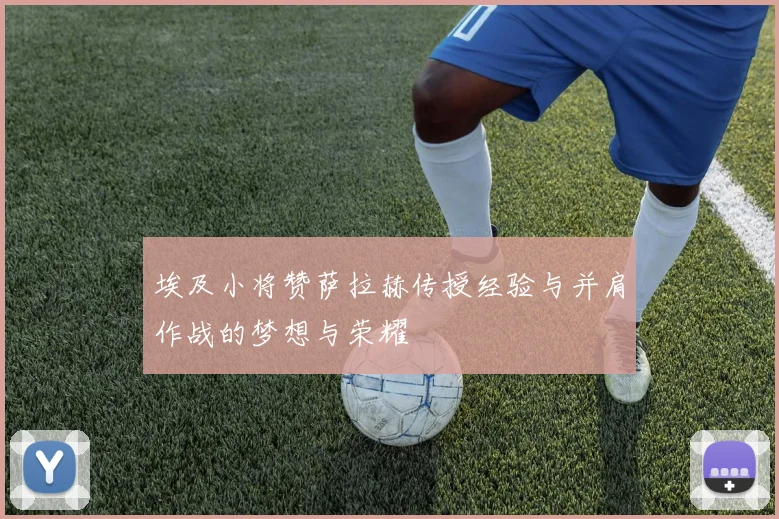 埃及小将赞萨拉赫传授经验与并肩作战的梦想与荣耀