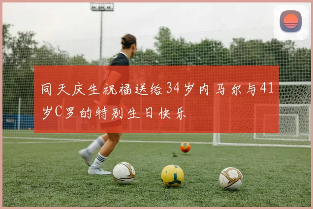 同天庆生祝福送给34岁内马尔与41岁C罗的特别生日快乐