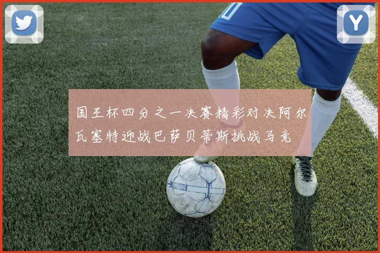 国王杯四分之一决赛精彩对决阿尔瓦塞特迎战巴萨贝蒂斯挑战马竞