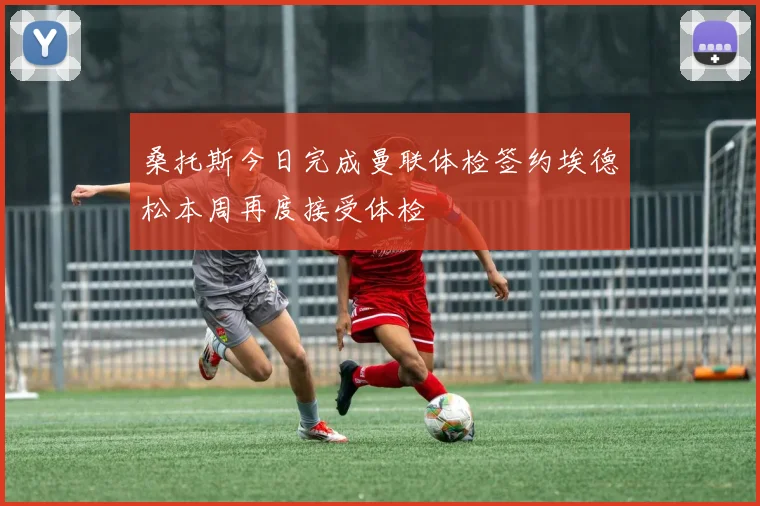 桑托斯今日完成曼联体检签约埃德松本周再度接受体检