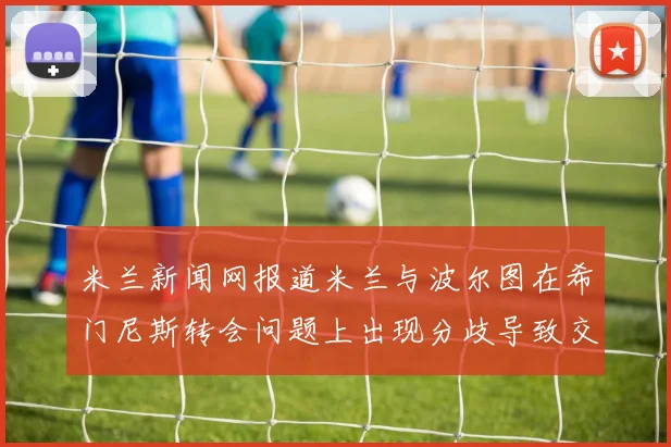 米兰新闻网报道米兰与波尔图在希门尼斯转会问题上出现分歧导致交易降温