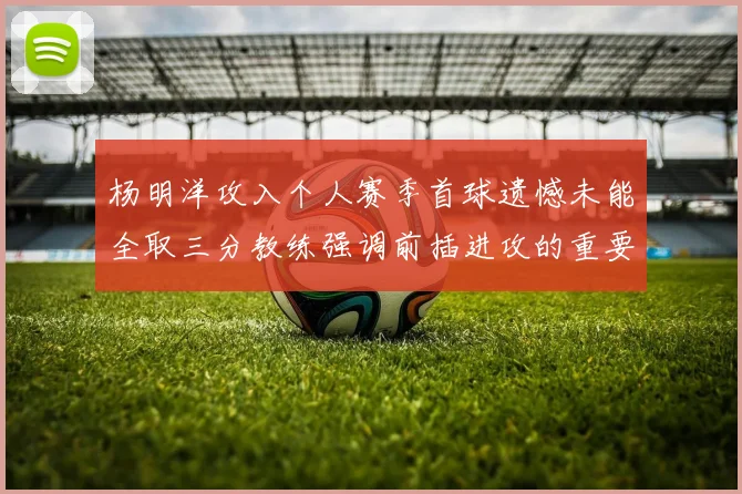 杨明洋攻入个人赛季首球遗憾未能全取三分教练强调前插进攻的重要性