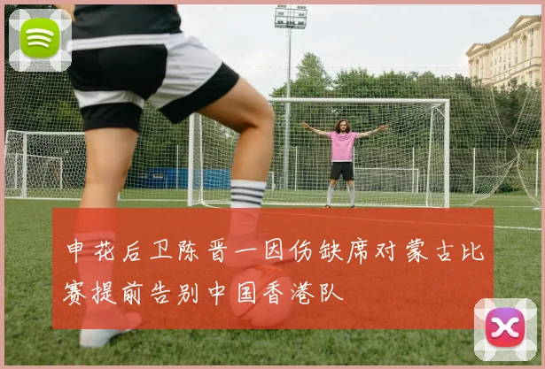 申花后卫陈晋一因伤缺席对蒙古比赛提前告别中国香港队