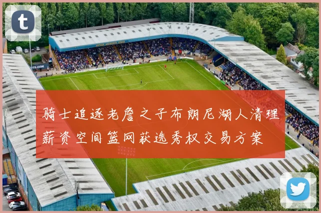 骑士追逐老詹之子布朗尼湖人清理薪资空间篮网获选秀权交易方案