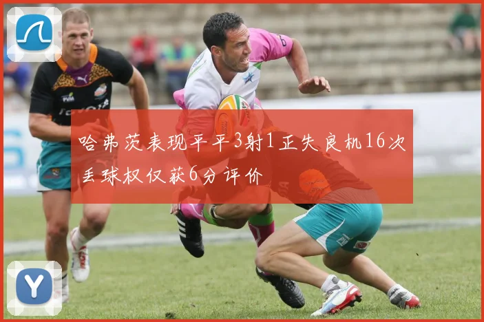 哈弗茨表现平平3射1正失良机16次丢球权仅获6分评价