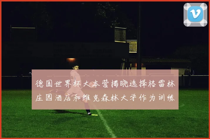 德国世界杯大本营揭晓选择格雷林庄园酒店和维克森林大学作为训练基地