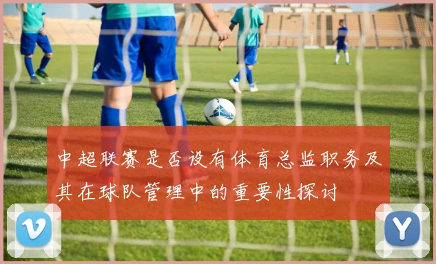 中超联赛是否设有体育总监职务及其在球队管理中的重要性探讨