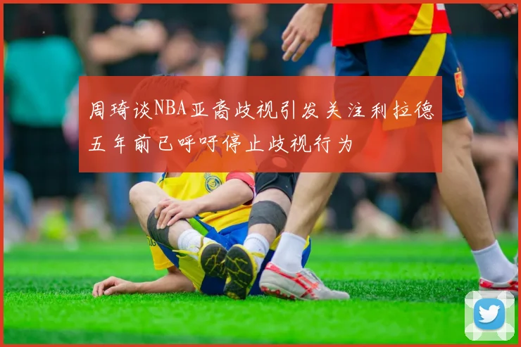 周琦谈NBA亚裔歧视引发关注利拉德五年前已呼吁停止歧视行为