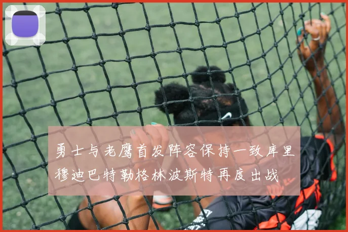 勇士与老鹰首发阵容保持一致库里穆迪巴特勒格林波斯特再度出战