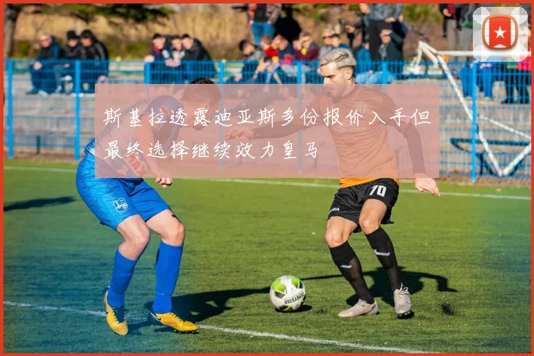 斯基拉透露迪亚斯多份报价入手但最终选择继续效力皇马