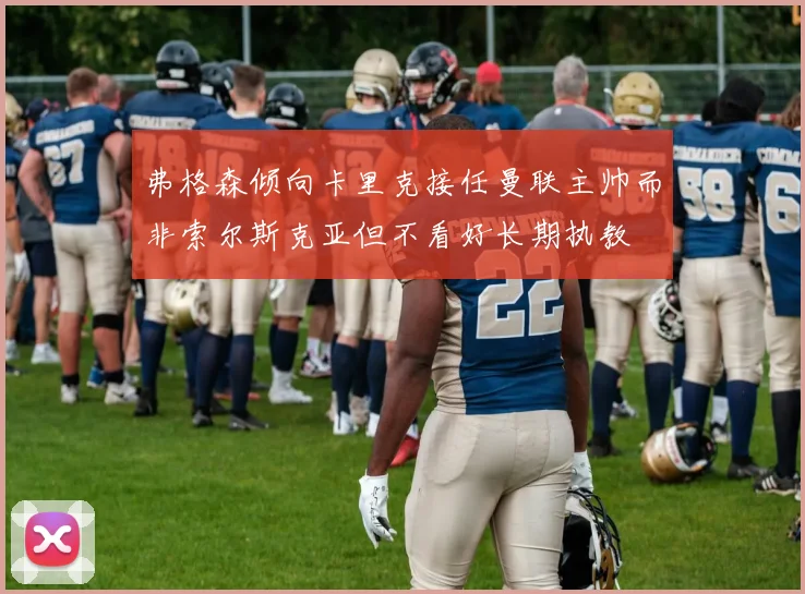 弗格森倾向卡里克接任曼联主帅而非索尔斯克亚但不看好长期执教