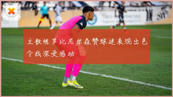 主教练罗比尼尔森赞球迷表现出色令我深受感动